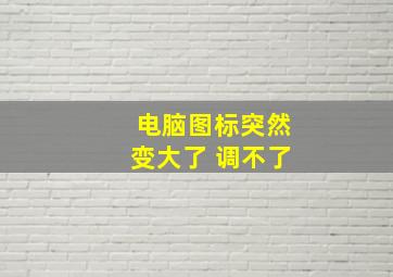 电脑图标突然变大了 调不了